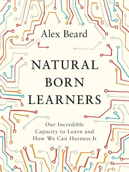 Natural Born Learners: Our Incredible Capacity to Learn and How We Can Harness It  by Alex Beard