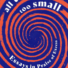 All Things Are Too Small: Essays in Praise of Excess by Becca Rothfeld