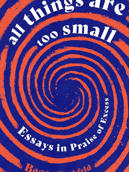 All Things Are Too Small: Essays in Praise of Excess by Becca Rothfeld