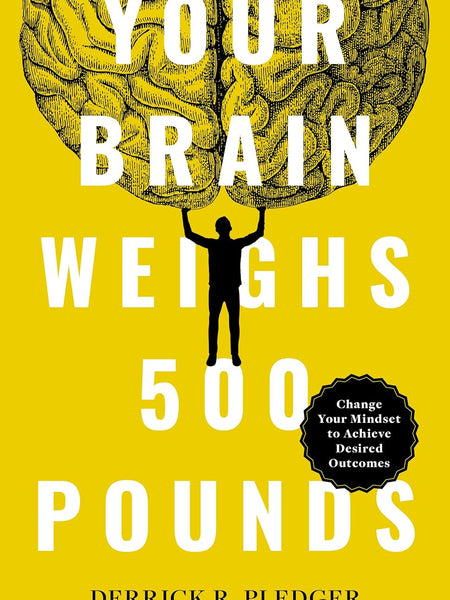 Your Brain Weighs 500 Pounds: Change Your Mindset to Achieve Desired Outcomes by Derrick Pledger