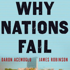 WHY NATIONS FAIL: THE ORIGINS OF POWER, PROSPERITY AND POVERTY by Daron Acemoglu and James A. Robinson