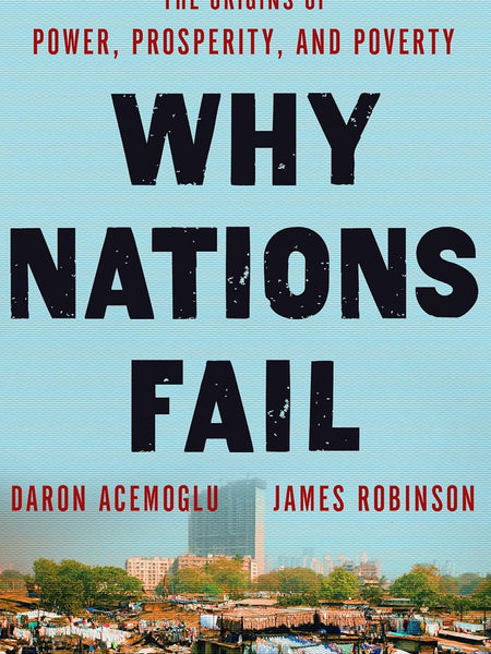 WHY NATIONS FAIL: THE ORIGINS OF POWER, PROSPERITY AND POVERTY by Daron Acemoglu and James A. Robinson