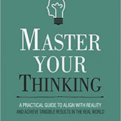 Master Your Thinking: A Practical Guide to Align Yourself with Reality and Achieve Tangible Results in the Real World Book
